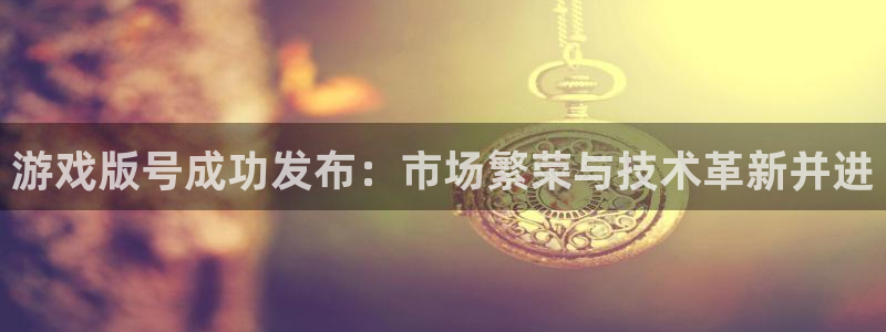 亿万28官网注册平台登录不上：游戏版号成功发布：市场繁荣与技术革新并进
