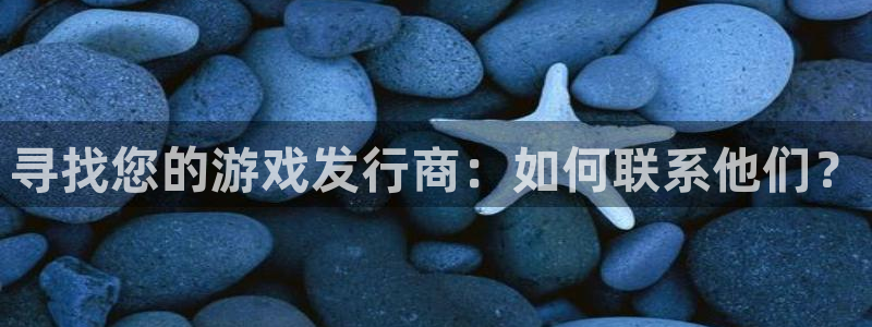 亿万28官网游戏平台高奖金玩法：寻找您的游戏发行商：如何联系他们？