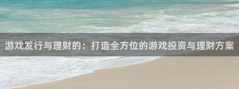 亿万28官网平台代理条件怎么样：游戏发行与理财的：打造全方位的游戏投资与理财方案