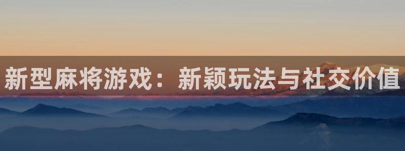 亿万28官网价 5O6917 亿万28：新型麻将游戏：新颖玩法与社交价值