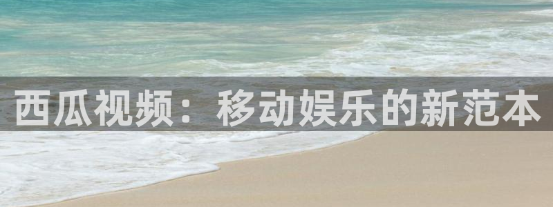 亿万28官网注册平台怎么样可靠吗：西瓜视频：移动娱乐的新范本