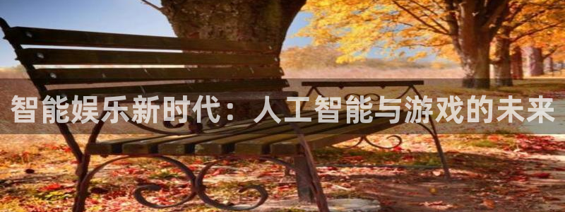 亿万28官网注册平台官网下载：智能娱乐新时代：人工智能与游戏的未来
