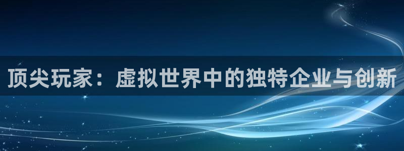 亿万28官网主管他494o3 主管：顶尖玩家：虚拟世界中的独特企业与创新