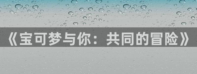 亿万28户外：《宝可梦与你：共同的冒险》